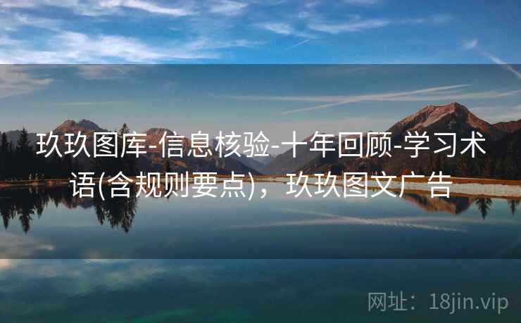 玖玖图库-信息核验-十年回顾-学习术语(含规则要点)，玖玖图文广告