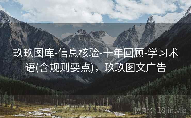 玖玖图库-信息核验-十年回顾-学习术语(含规则要点)，玖玖图文广告