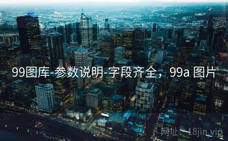 99图库-参数说明-字段齐全,99a 图片 99图库-参数说明-字段齐全,99a 图片