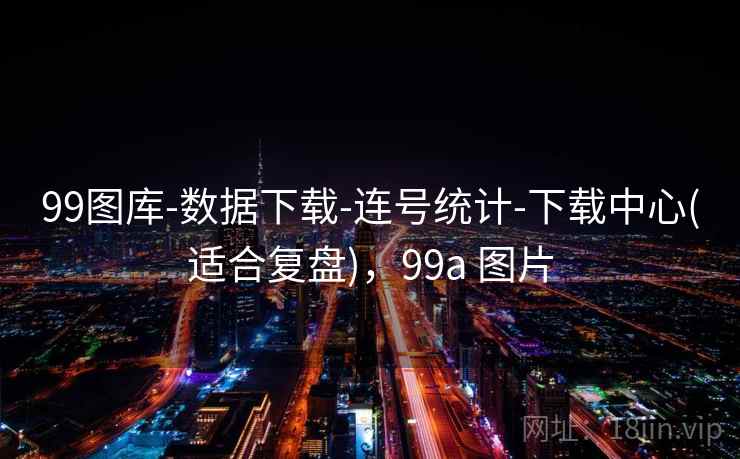 99图库-数据下载-连号统计-下载中心(适合复盘),99a 图片 99图库-数据下载-连号统计-下载中心(适合复盘),99a 图片