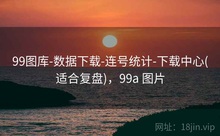 99图库-数据下载-连号统计-下载中心(适合复盘),99a 图片 99图库-数据下载-连号统计-下载中心(适合复盘),99a 图片