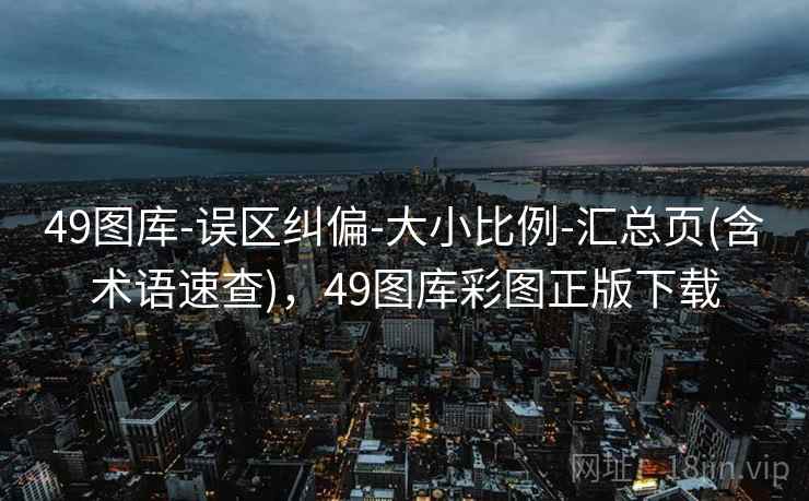 49图库-误区纠偏-大小比例-汇总页(含术语速查)，49图库彩图正版下载