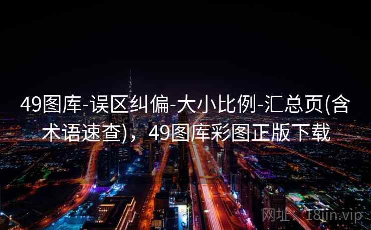 49图库-误区纠偏-大小比例-汇总页(含术语速查)，49图库彩图正版下载
