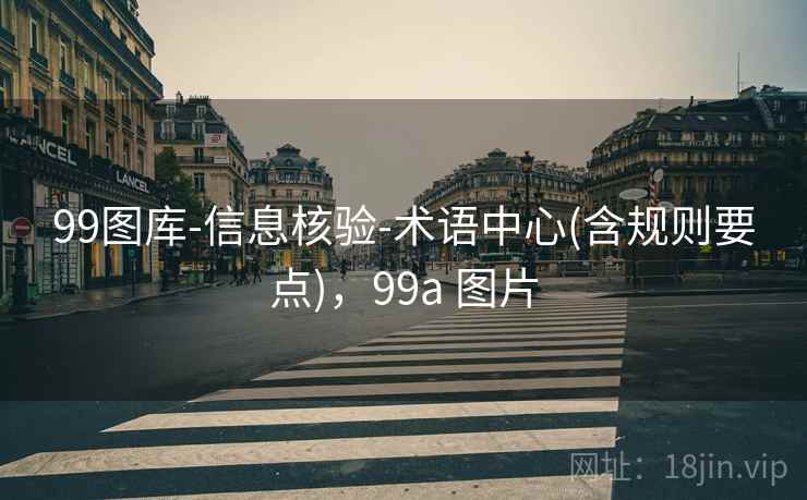 99图库-信息核验-术语中心(含规则要点),99a 图片 99图库-信息核验-术语中心(含规则要点),99a 图片