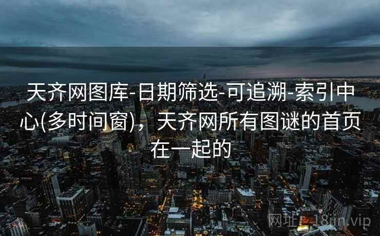天齐网图库-日期筛选-可追溯-索引中心(多时间窗)，天齐网所有图谜的首页在一起的