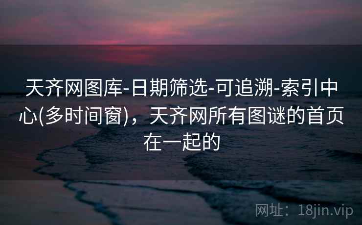 天齐网图库-日期筛选-可追溯-索引中心(多时间窗),天齐网所有图谜的首页在一起的 天齐网图库-日期筛选-可追溯-索引中心(多时间窗),天齐网所有图谜的首页在一起的