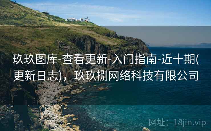 玖玖图库-查看更新-入门指南-近十期(更新日志)，玖玖捌网络科技有限公司