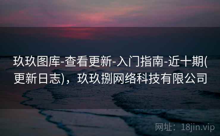 玖玖图库-查看更新-入门指南-近十期(更新日志)，玖玖捌网络科技有限公司