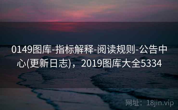 0149图库-指标解释-阅读规则-公告中心(更新日志),2019图库大全5334 0149图库-指标解释-阅读规则-公告中心(更新日志),2019图库大全5334